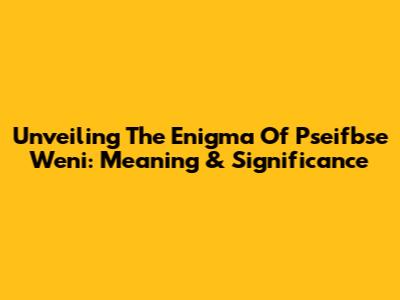 Unveiling The Enigma Of Pseifbse Weni: Meaning & Significance
