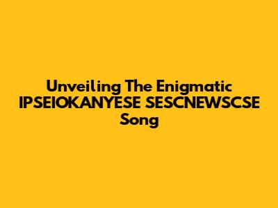 Unveiling The Enigmatic 'IPSEIOKANYESE SESCNEWSCSE' Song