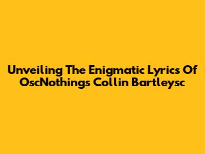 Unveiling The Enigmatic Lyrics Of OscNothing's Collin Bartleysc