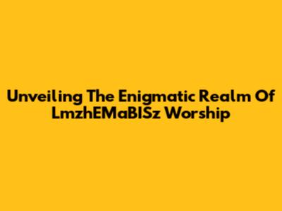 Unveiling The Enigmatic Realm Of LmzhEMaBISz Worship