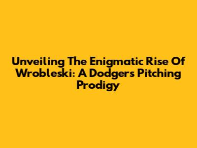 Unveiling The Enigmatic Rise Of Wrobleski: A Dodgers' Pitching Prodigy