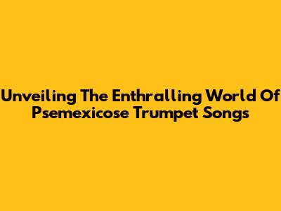 Unveiling The Enthralling World Of Psemexicose Trumpet Songs