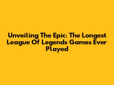 Unveiling The Epic: The Longest League Of Legends Games Ever Played