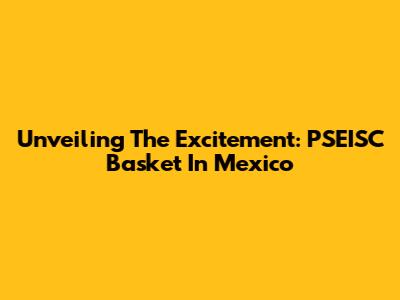 Unveiling The Excitement: PSEISC Basket In Mexico