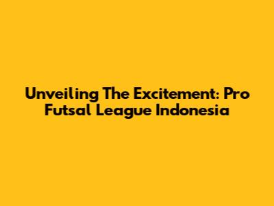 Unveiling The Excitement: Pro Futsal League Indonesia