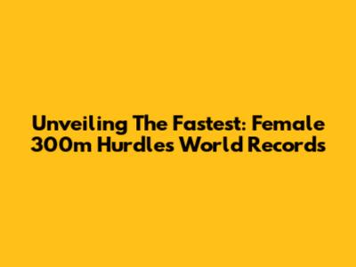 Unveiling The Fastest: Female 300m Hurdles World Records
