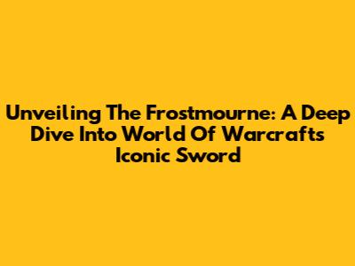 Unveiling The Frostmourne: A Deep Dive Into World Of Warcraft's Iconic Sword
