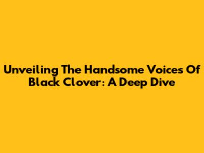 Unveiling The Handsome Voices Of Black Clover: A Deep Dive
