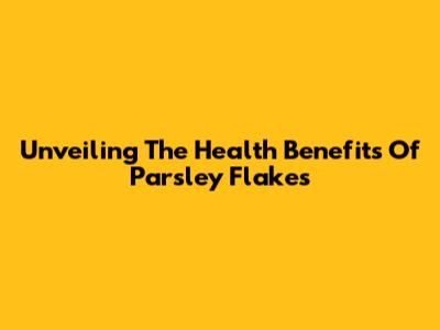 Unveiling The Health Benefits Of Parsley Flakes