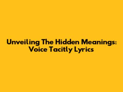 Unveiling The Hidden Meanings: Voice Tacitly Lyrics