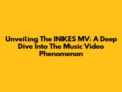 Unveiling The INIKES MV: A Deep Dive Into The Music Video Phenomenon