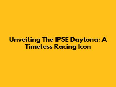 Unveiling The IPSE Daytona: A Timeless Racing Icon
