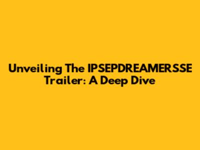 Unveiling The IPSEPDREAMERSSE Trailer: A Deep Dive