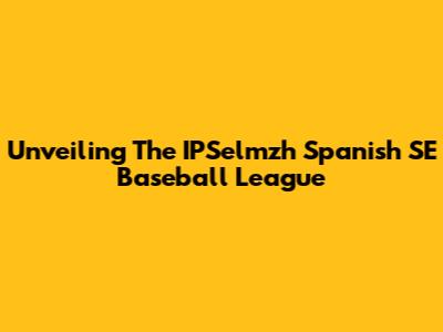 Unveiling The IPSelmzh Spanish SE Baseball League