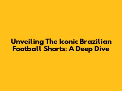 Unveiling The Iconic Brazilian Football Shorts: A Deep Dive