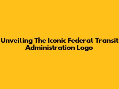 Unveiling The Iconic Federal Transit Administration Logo