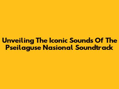 Unveiling The Iconic Sounds Of The Pseilaguse Nasional Soundtrack
