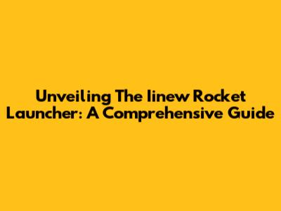 Unveiling The Iinew Rocket Launcher: A Comprehensive Guide