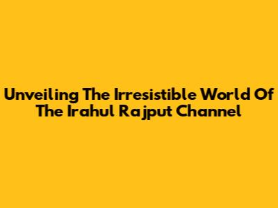 Unveiling The Irresistible World Of The Irahul Rajput Channel
