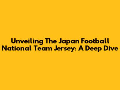 Unveiling The Japan Football National Team Jersey: A Deep Dive