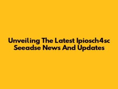Unveiling The Latest Ipiosch4sc Seeadse News And Updates