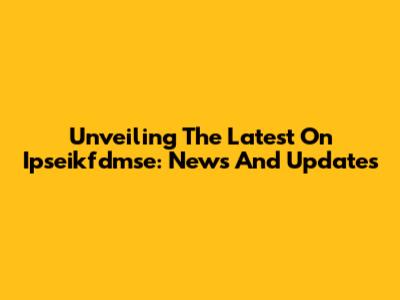 Unveiling The Latest On Ipseikfdmse: News And Updates