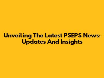 Unveiling The Latest PSEPS News: Updates And Insights