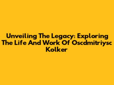 Unveiling The Legacy: Exploring The Life And Work Of Oscdmitriysc Kolker