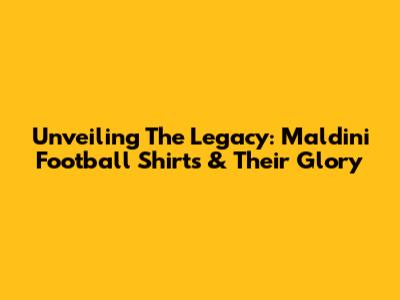 Unveiling The Legacy: Maldini Football Shirts & Their Glory