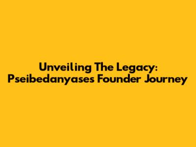Unveiling The Legacy: Pseibedanyase's Founder Journey