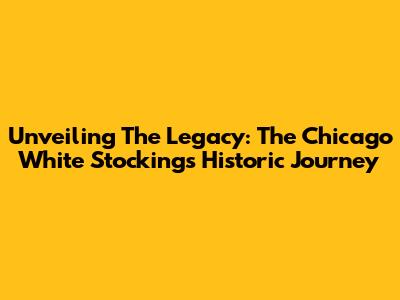 Unveiling The Legacy: The Chicago White Stockings' Historic Journey