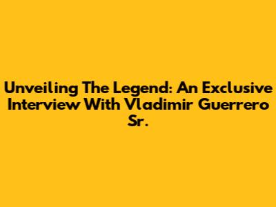 Unveiling The Legend: An Exclusive Interview With Vladimir Guerrero Sr.