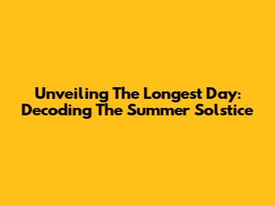Unveiling The Longest Day: Decoding The Summer Solstice