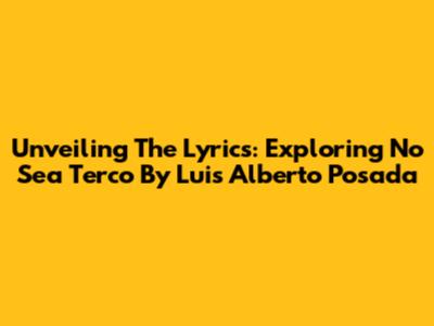 Unveiling The Lyrics: Exploring "No Sea Terco" By Luis Alberto Posada