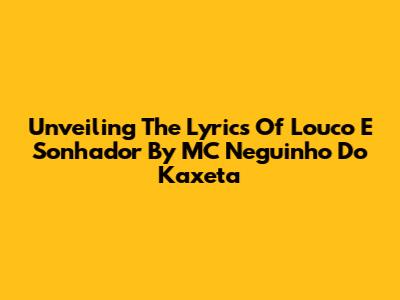 Unveiling The Lyrics Of 'Louco E Sonhador' By MC Neguinho Do Kaxeta