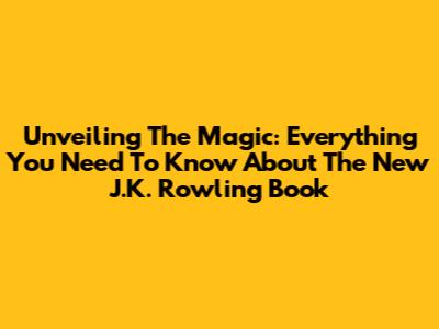 Unveiling The Magic: Everything You Need To Know About The New J.K. Rowling Book