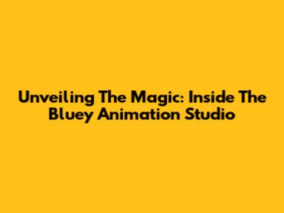 Unveiling The Magic: Inside The Bluey Animation Studio