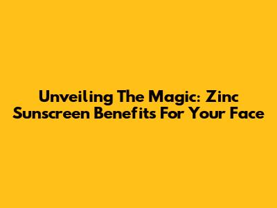Unveiling The Magic: Zinc Sunscreen Benefits For Your Face