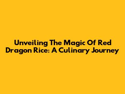 Unveiling The Magic Of Red Dragon Rice: A Culinary Journey