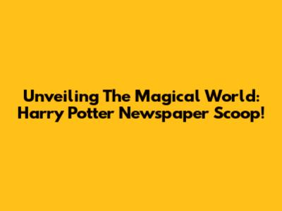 Unveiling The Magical World: Harry Potter Newspaper Scoop!