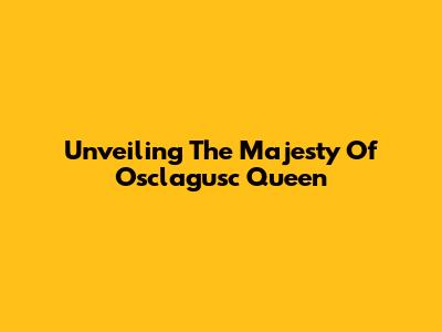 Unveiling The Majesty Of Osclagusc Queen