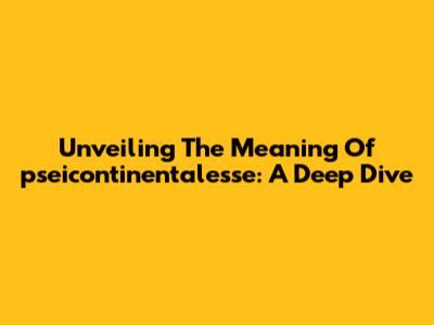 Unveiling The Meaning Of 'pseicontinentalesse': A Deep Dive