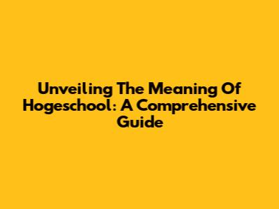 Unveiling The Meaning Of Hogeschool: A Comprehensive Guide