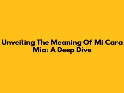 Unveiling The Meaning Of Mi Cara Mia: A Deep Dive