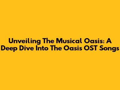 Unveiling The Musical Oasis: A Deep Dive Into The Oasis OST Songs