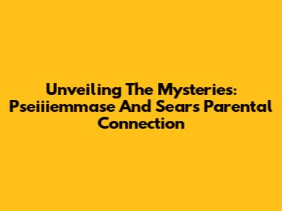Unveiling The Mysteries: Pseiiiemmase And Sear's Parental Connection