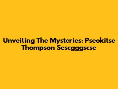 Unveiling The Mysteries: Pseokitse Thompson Sescgggscse