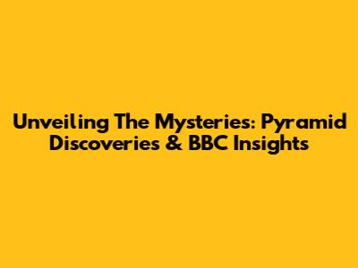 Unveiling The Mysteries: Pyramid Discoveries & BBC Insights