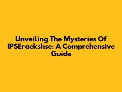 Unveiling The Mysteries Of IPSEraekshse: A Comprehensive Guide