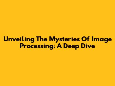 Unveiling The Mysteries Of Image Processing: A Deep Dive